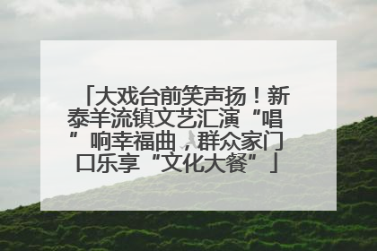 大戏台前笑声扬！新泰羊流镇文艺汇演“唱”响幸福曲，群众家门口乐享“文化大餐”