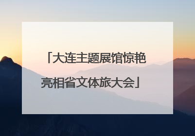 大连主题展馆惊艳亮相省文体旅大会