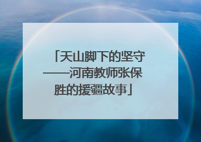 天山脚下的坚守——河南教师张保胜的援疆故事