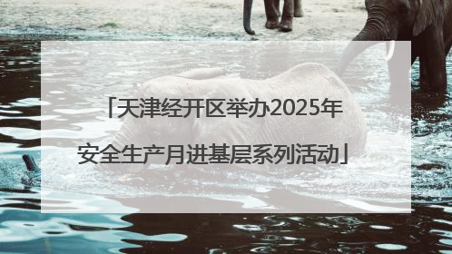 天津经开区举办2025年安全生产月进基层系列活动