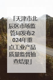 天津市北辰区市场监管局发布2024年重点工业产品质量监督抽查结果