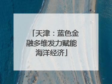 天津：蓝色金融多维发力赋能海洋经济