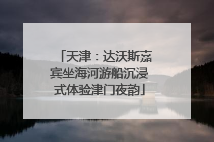 天津：达沃斯嘉宾坐海河游船沉浸式体验津门夜韵