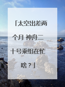 太空出差两个月 神舟二十号乘组在忙啥？