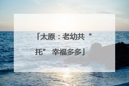 太原：老幼共“托” 幸福多多