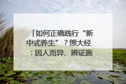 如何正确践行“新中式养生”？熊大经：因人而异、辨证施治｜名人大讲堂