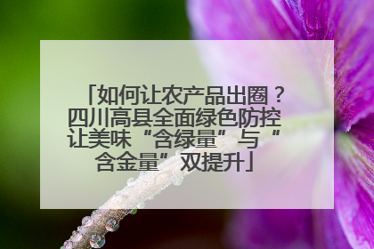 如何让农产品出圈？四川高县全面绿色防控让美味“含绿量”与“含金量”双提升