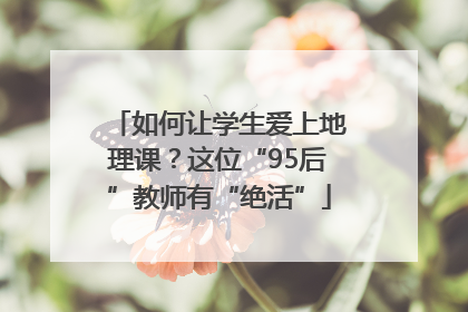 如何让学生爱上地理课？这位“95后”教师有“绝活”