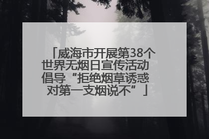 威海市开展第38个世界无烟日宣传活动 倡导“拒绝烟草诱惑 对第一支烟说不”