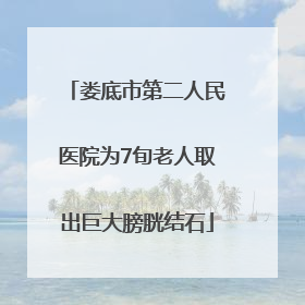 娄底市第二人民医院为7旬老人取出巨大膀胱结石