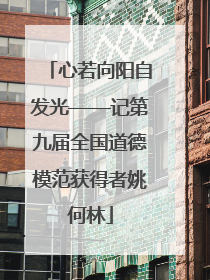 心若向阳自发光——记第九届全国道德模范获得者姚何林