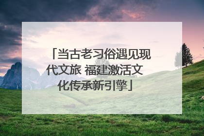 当古老习俗遇见现代文旅 福建激活文化传承新引擎