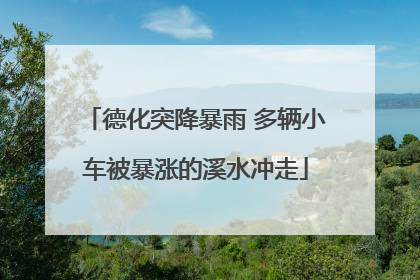 德化突降暴雨 多辆小车被暴涨的溪水冲走