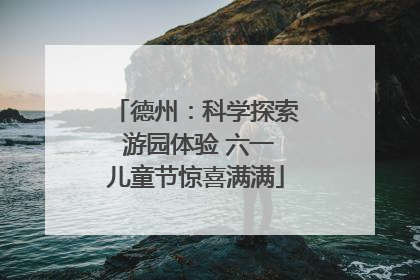 德州：科学探索 游园体验 六一儿童节惊喜满满
