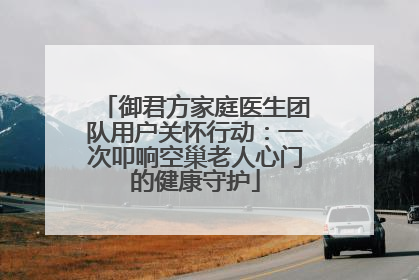 御君方家庭医生团队用户关怀行动：一次叩响空巢老人心门的健康守护