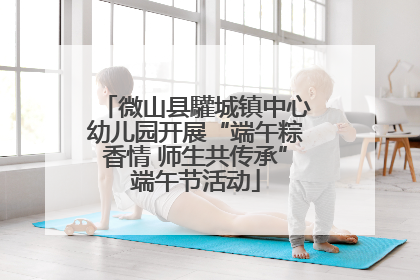 微山县驩城镇中心幼儿园开展“端午粽香情 师生共传承”端午节活动