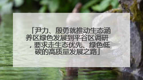 尹力、殷勇就推动生态涵养区绿色发展到平谷区调研，要求走生态优先、绿色低碳的高质量发展之路
