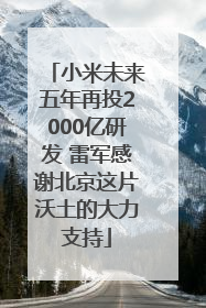小米未来五年再投2000亿研发 雷军感谢北京这片沃土的大力支持