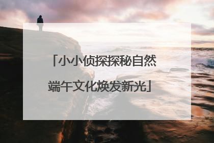 小小侦探探秘自然 端午文化焕发新光