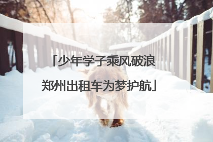 少年学子乘风破浪 郑州出租车为梦护航