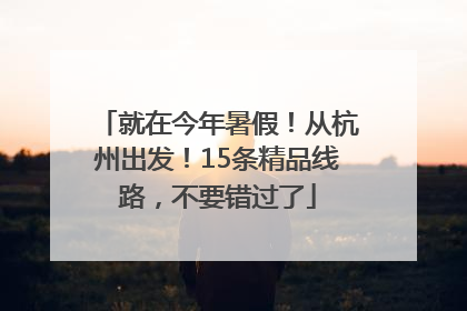 就在今年暑假!从杭州出发!15条精品线路,不要错过了