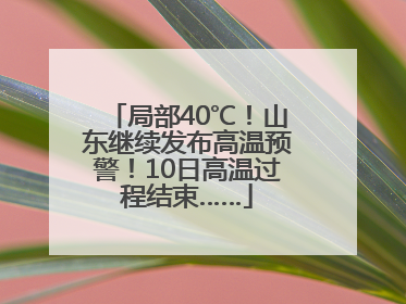 局部40℃！山东继续发布高温预警！10日高温过程结束……
