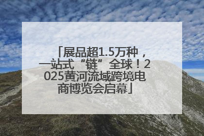 展品超1.5万种，一站式“链”全球！2025黄河流域跨境电商博览会启幕