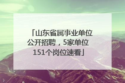 山东省属事业单位公开招聘，5家单位151个岗位速看