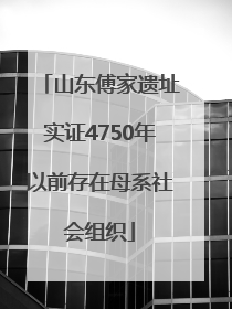山东傅家遗址实证4750年以前存在母系社会组织