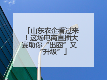山东农企看过来！这场电商直播大赛助你“出圈”又“升级”