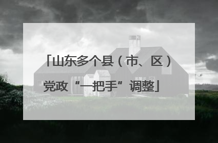 山东多个县（市、区）党政“一把手”调整