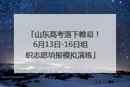 山东高考落下帷幕！6月13日-16日组织志愿填报模拟演练