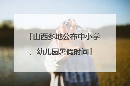 山西多地公布中小学、幼儿园暑假时间