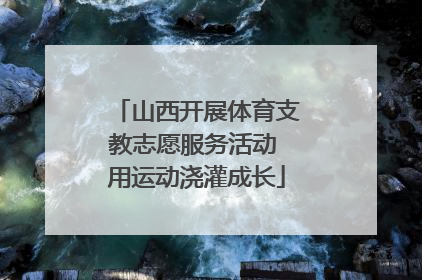 山西开展体育支教志愿服务活动 用运动浇灌成长