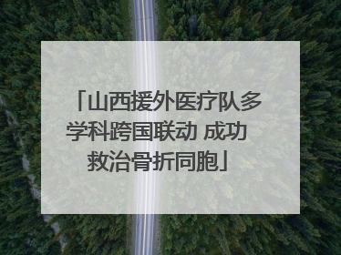 山西援外医疗队多学科跨国联动 成功救治骨折同胞