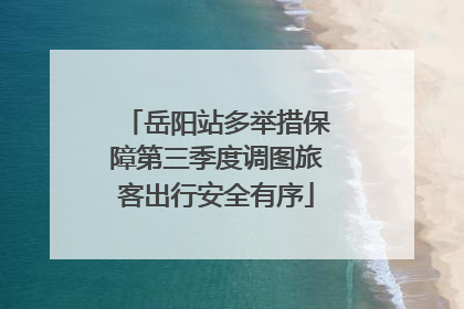 岳阳站多举措保障第三季度调图旅客出行安全有序