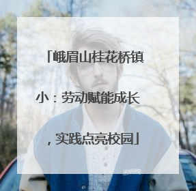峨眉山桂花桥镇小：劳动赋能成长，实践点亮校园