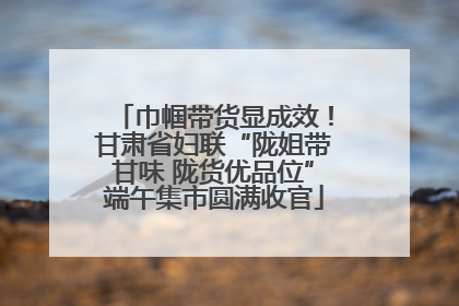 巾帼带货显成效！甘肃省妇联“陇姐带甘味 陇货优品位”端午集市圆满收官