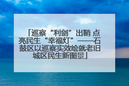 巡察“利剑”出鞘 点亮民生“幸福灯”——石鼓区以巡察实效绘就老旧城区民生新图景