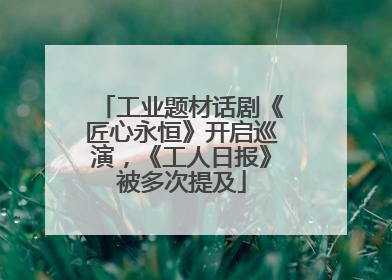 工业题材话剧《匠心永恒》开启巡演，《工人日报》被多次提及