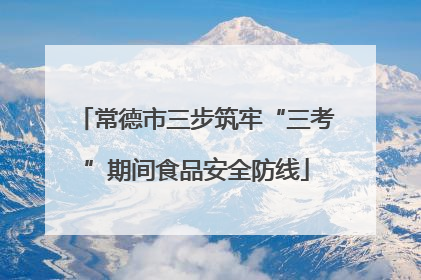 常德市三步筑牢“三考”期间食品安全防线