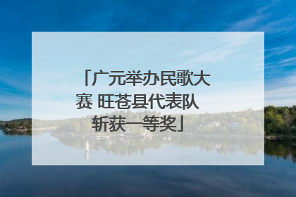 广元举办民歌大赛 旺苍县代表队斩获一等奖