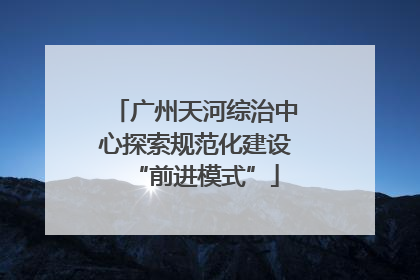 广州天河综治中心探索规范化建设“前进模式”