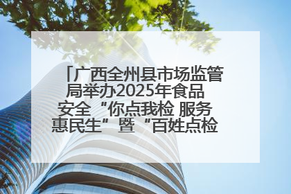 广西全州县市场监管局举办2025年食品安全“你点我检 服务惠民生”暨“百姓点检日”活动启动仪式