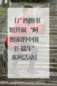 广西图书馆开展“阿图家的中国节·端午”系列活动
