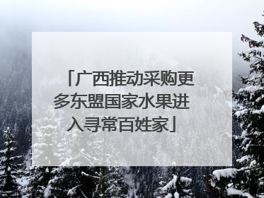 广西推动采购更多东盟国家水果进入寻常百姓家