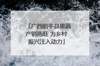 广西昭平县果蔬产销两旺 为乡村振兴注入动力