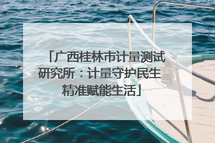 广西桂林市计量测试研究所：计量守护民生 精准赋能生活