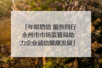 年报增信 服务同行 永州市市场监管局助力企业诚信健康发展