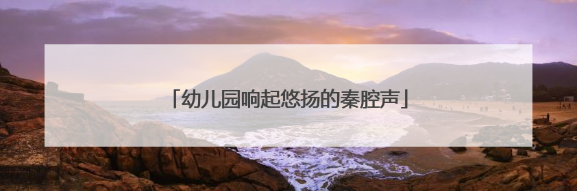 幼儿园响起悠扬的秦腔声